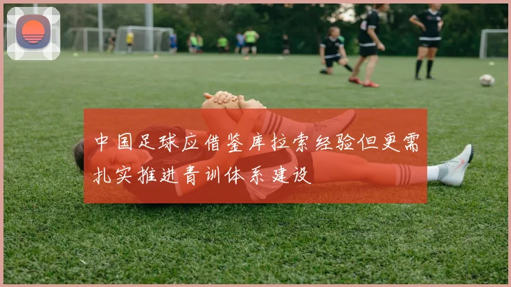 中国足球应借鉴库拉索经验但更需扎实推进青训体系建设