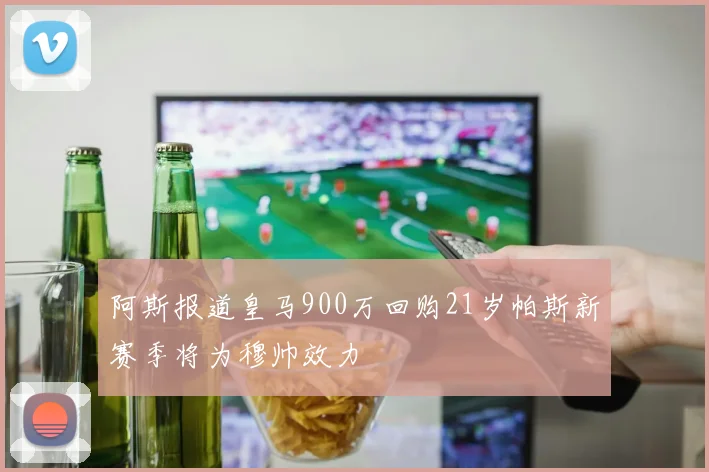 阿斯报道皇马900万回购21岁帕斯新赛季将为穆帅效力
