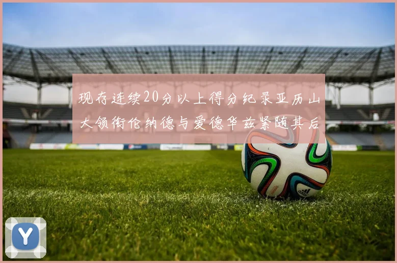 现存连续20分以上得分纪录亚历山大领衔伦纳德与爱德华兹紧随其后