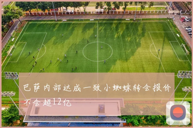 巴萨内部达成一致小蜘蛛转会报价不会超12亿