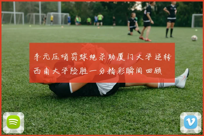 李元压哨罚球绝杀助厦门大学逆转西南大学险胜一分精彩瞬间回顾