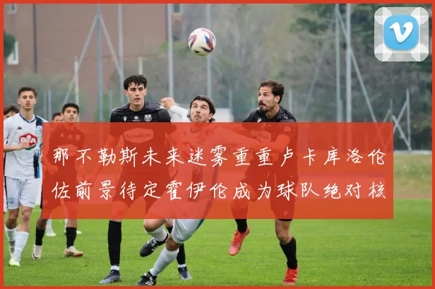 那不勒斯未来迷雾重重卢卡库洛伦佐前景待定霍伊伦成为球队绝对核心