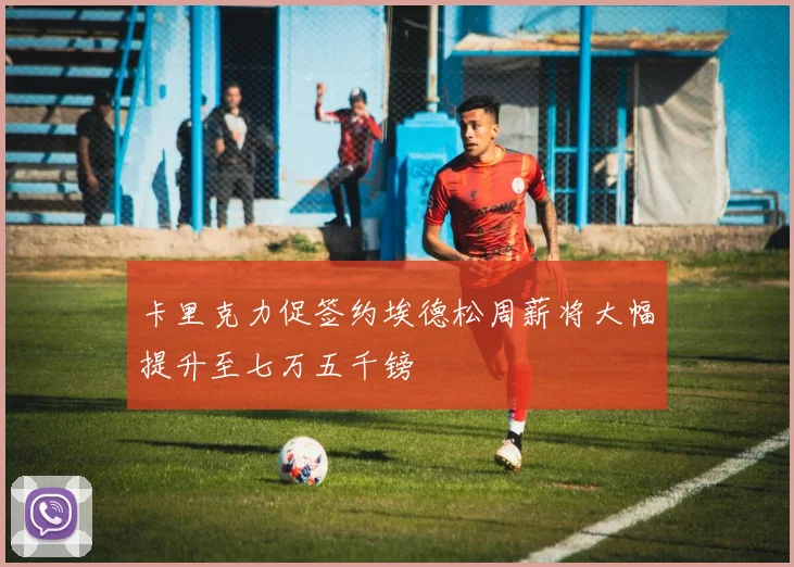 卡里克力促签约埃德松周薪将大幅提升至七万五千镑