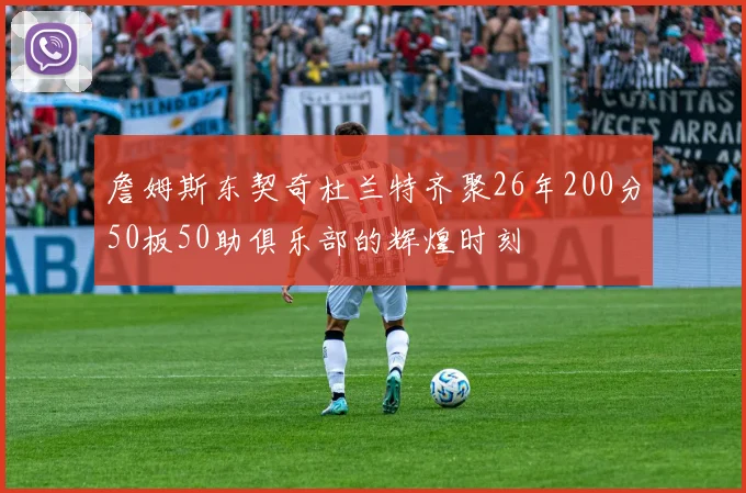 詹姆斯东契奇杜兰特齐聚26年200分50板50助俱乐部的辉煌时刻