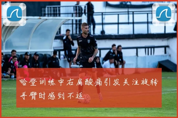 哈登训练中右肩酸痛引发关注旋转手臂时感到不适