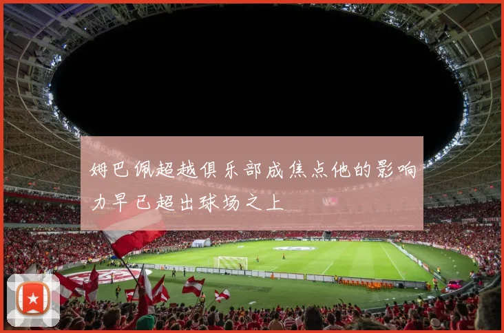 姆巴佩超越俱乐部成焦点他的影响力早已超出球场之上