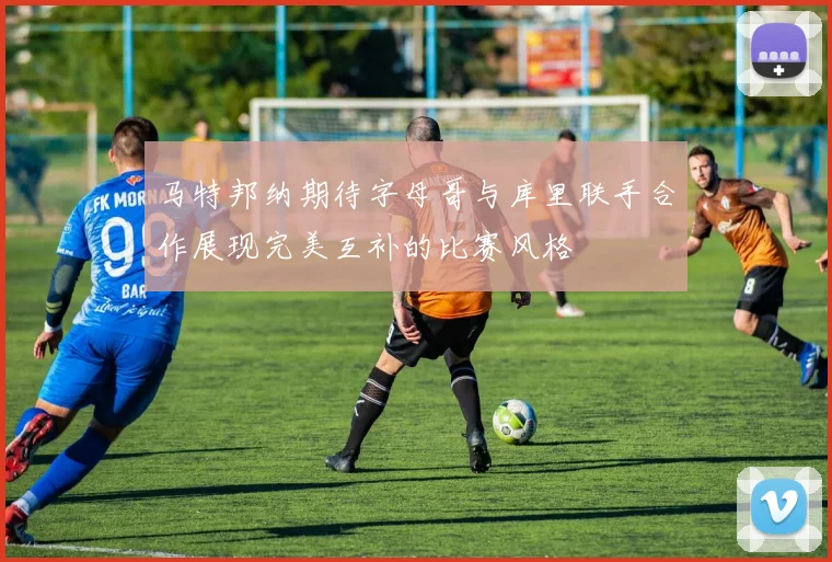 马特邦纳期待字母哥与库里联手合作展现完美互补的比赛风格