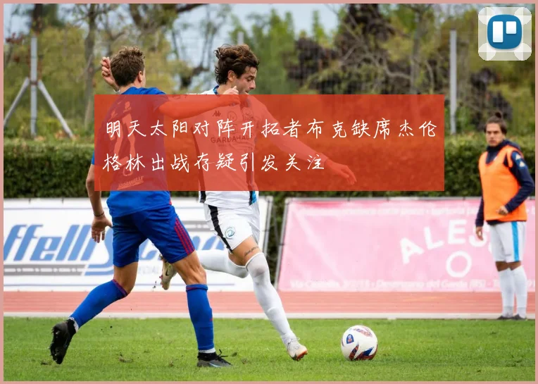 明天太阳对阵开拓者布克缺席杰伦格林出战存疑引发关注