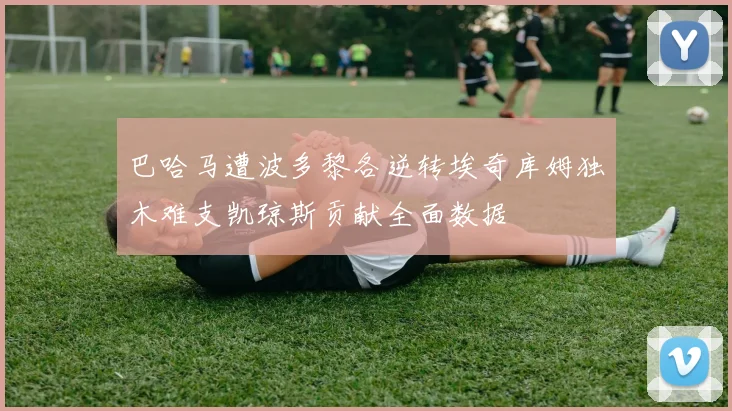 巴哈马遭波多黎各逆转埃奇库姆独木难支凯琼斯贡献全面数据