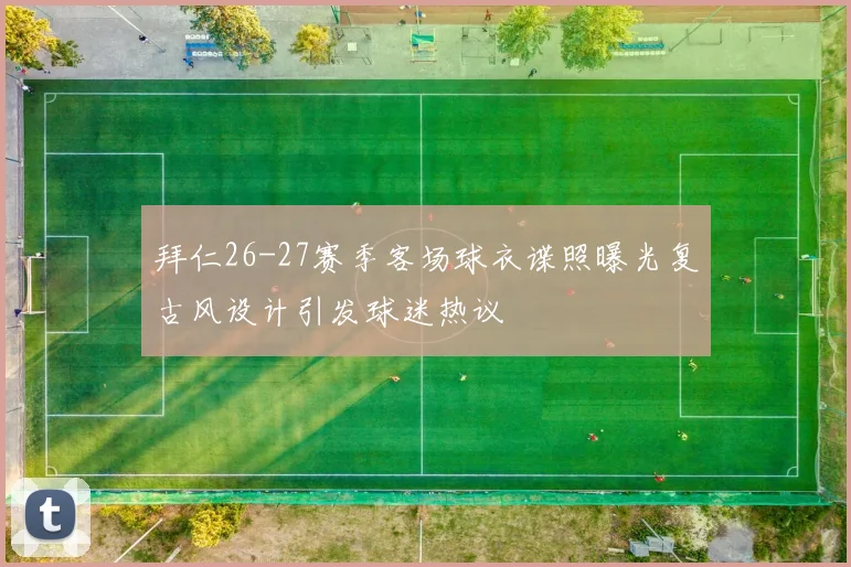 拜仁26-27赛季客场球衣谍照曝光复古风设计引发球迷热议