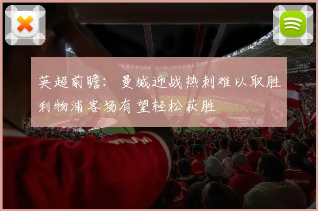 英超前瞻：曼城迎战热刺难以取胜利物浦客场有望轻松获胜
