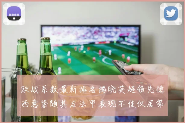 欧战系数最新排名揭晓英超领先德西意紧随其后法甲表现不佳仅居第八