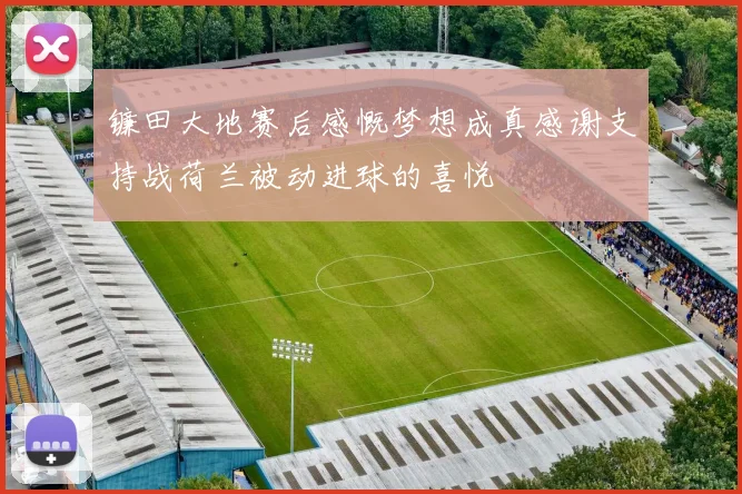 镰田大地赛后感慨梦想成真感谢支持战荷兰被动进球的喜悦
