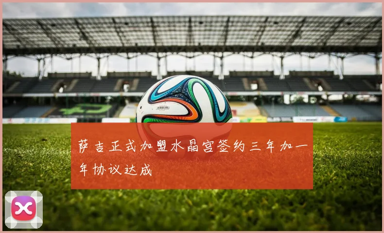 萨吉正式加盟水晶宫签约三年加一年协议达成