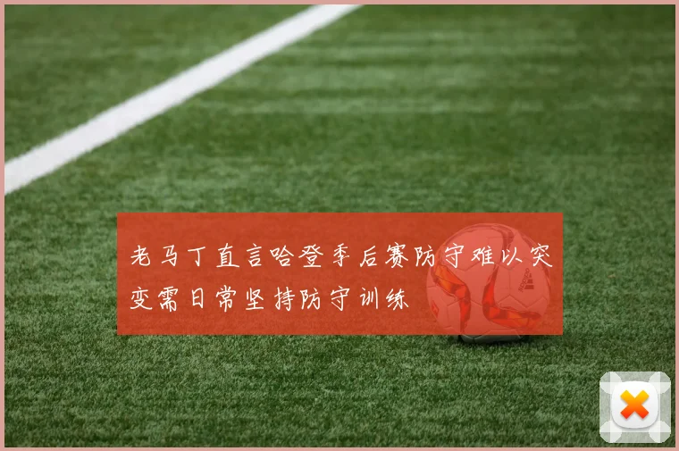 老马丁直言哈登季后赛防守难以突变需日常坚持防守训练