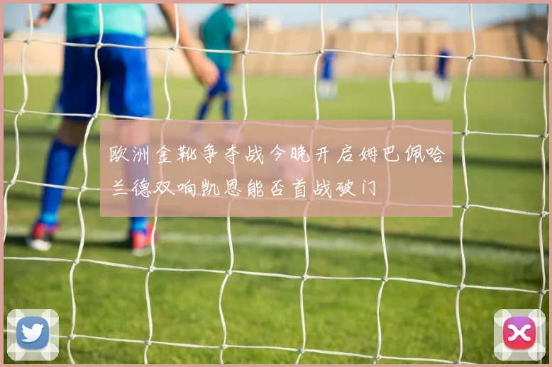 欧洲金靴争夺战今晚开启姆巴佩哈兰德双响凯恩能否首战破门