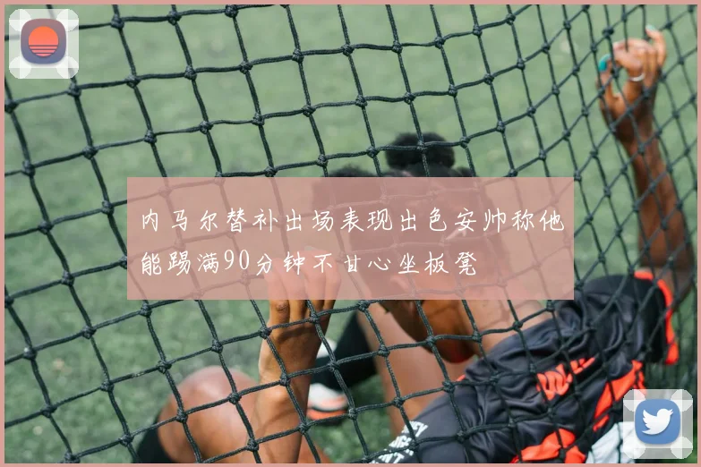 内马尔替补出场表现出色安帅称他能踢满90分钟不甘心坐板凳