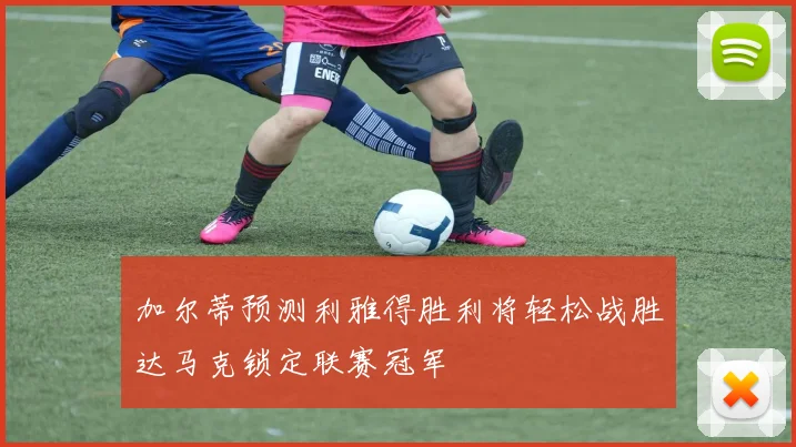 加尔蒂预测利雅得胜利将轻松战胜达马克锁定联赛冠军