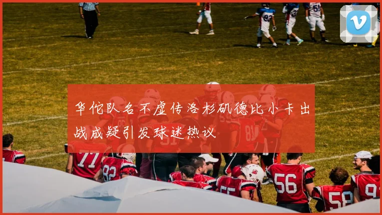 华佗队名不虚传洛杉矶德比小卡出战成疑引发球迷热议