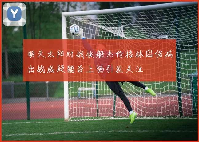 明天太阳对战快船杰伦格林因伤病出战成疑能否上场引发关注
