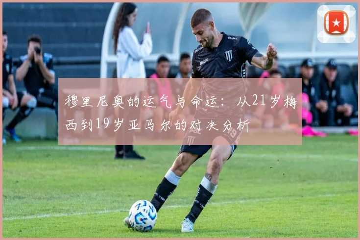 穆里尼奥的运气与命运：从21岁梅西到19岁亚马尔的对决分析