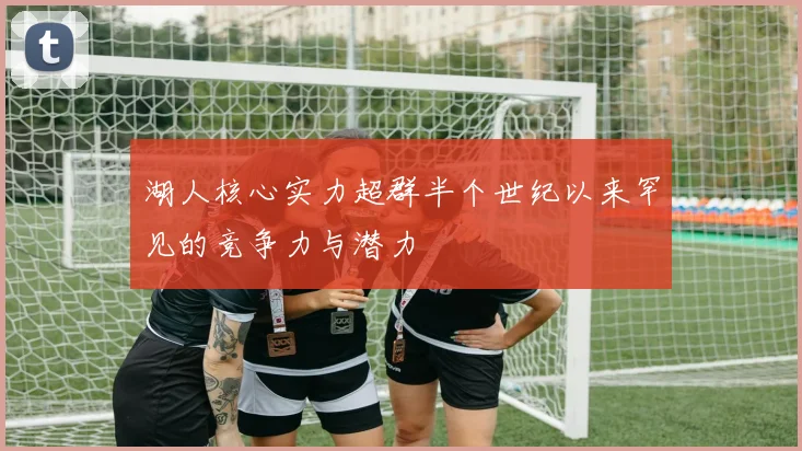 湖人核心实力超群半个世纪以来罕见的竞争力与潜力