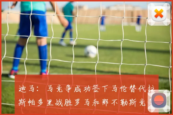 迪马：马竞争成功签下马伦替代拉斯帕多里战胜罗马和那不勒斯竞争
