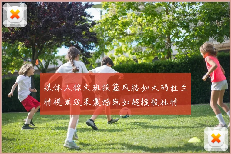 媒体人称文班投篮风格如大码杜兰特视觉效果震撼宛如超模般独特