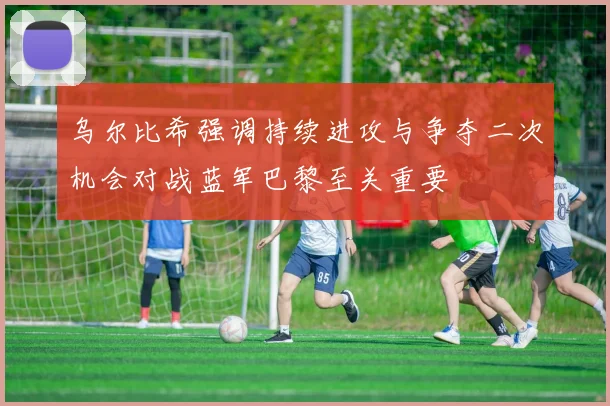 乌尔比希强调持续进攻与争夺二次机会对战蓝军巴黎至关重要