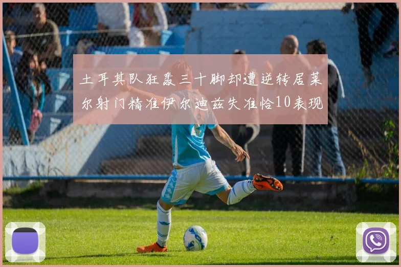 土耳其队狂轰三十脚却遭逆转居莱尔射门精准伊尔迪兹失准恰10表现平平