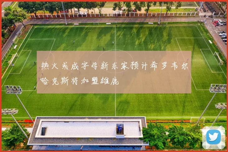 热火或成字母新东家预计希罗韦尔哈克斯将加盟雄鹿