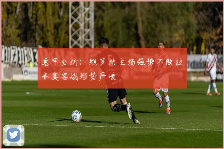 意甲分析：维罗纳主场强势不败拉齐奥客战形势严峻